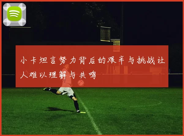 小卡坦言努力背后的艰辛与挑战让人难以理解与共鸣