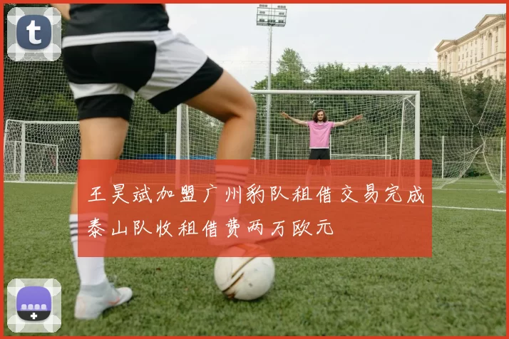 王昊斌加盟广州豹队租借交易完成泰山队收租借费两万欧元