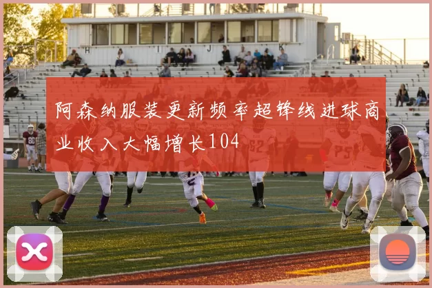 阿森纳服装更新频率超锋线进球商业收入大幅增长104