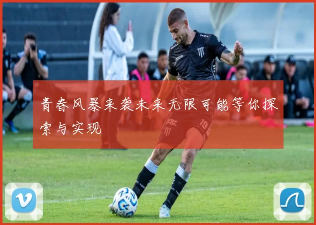 青春风暴来袭未来无限可能等你探索与实现
