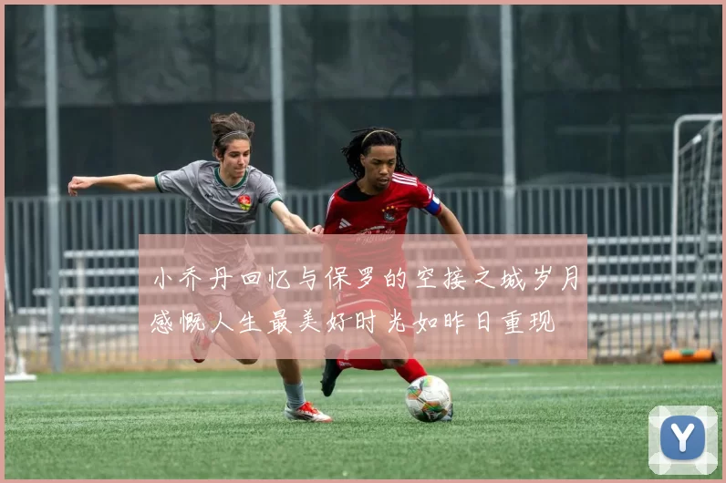 小乔丹回忆与保罗的空接之城岁月感慨人生最美好时光如昨日重现