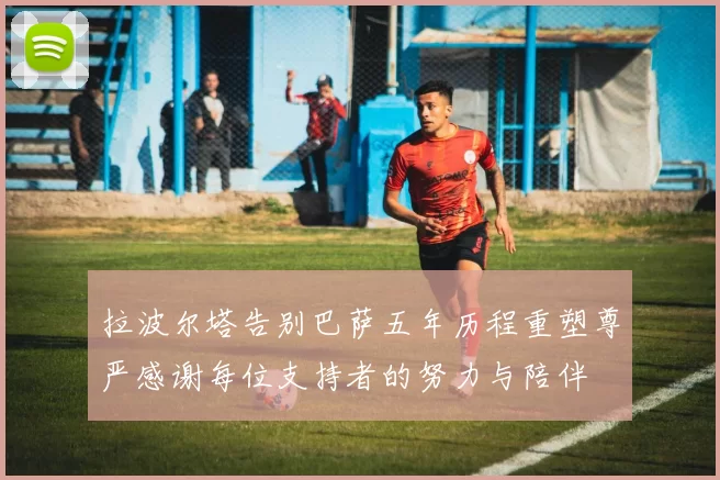 拉波尔塔告别巴萨五年历程重塑尊严感谢每位支持者的努力与陪伴