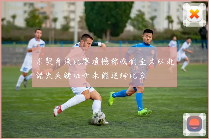 东契奇谈比赛遗憾称我们全力以赴错失关键机会未能逆转比分