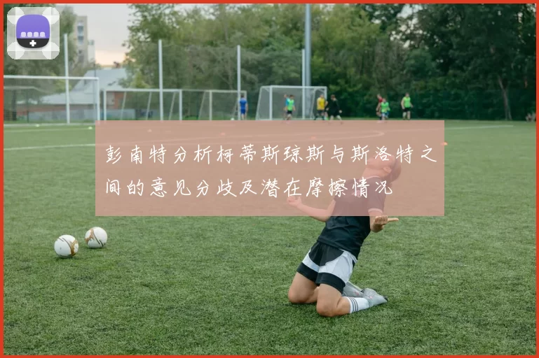 彭南特分析柯蒂斯琼斯与斯洛特之间的意见分歧及潜在摩擦情况