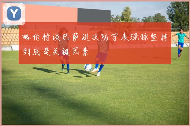略伦特谈巴萨进攻防守表现称坚持到底是关键因素
