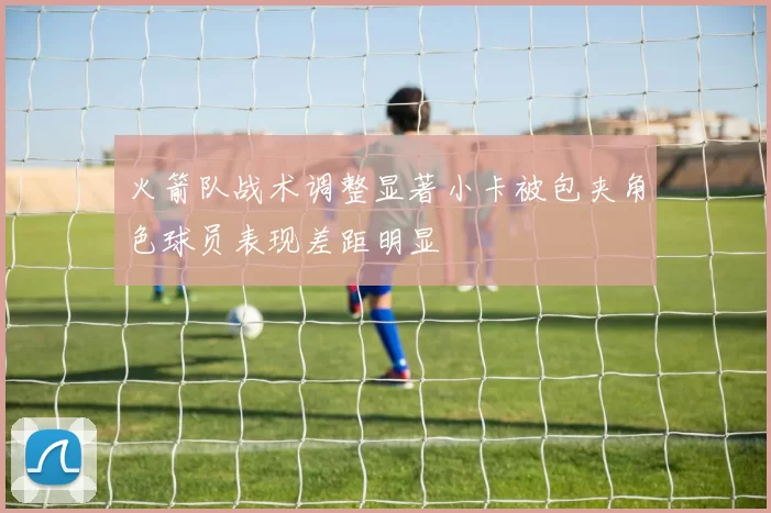 火箭队战术调整显著小卡被包夹角色球员表现差距明显