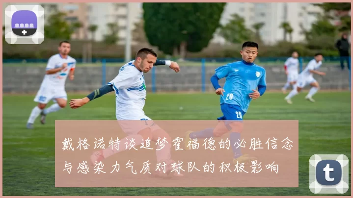 戴格诺特谈追梦霍福德的必胜信念与感染力气质对球队的积极影响