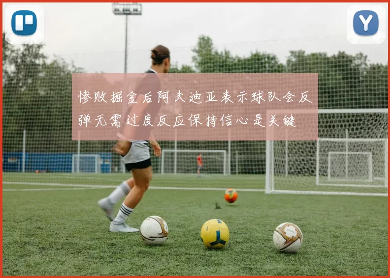 惨败掘金后阿夫迪亚表示球队会反弹无需过度反应保持信心是关键