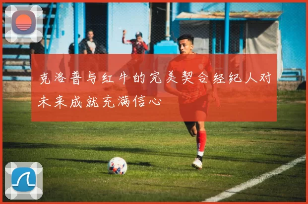 克洛普与红牛的完美契合经纪人对未来成就充满信心