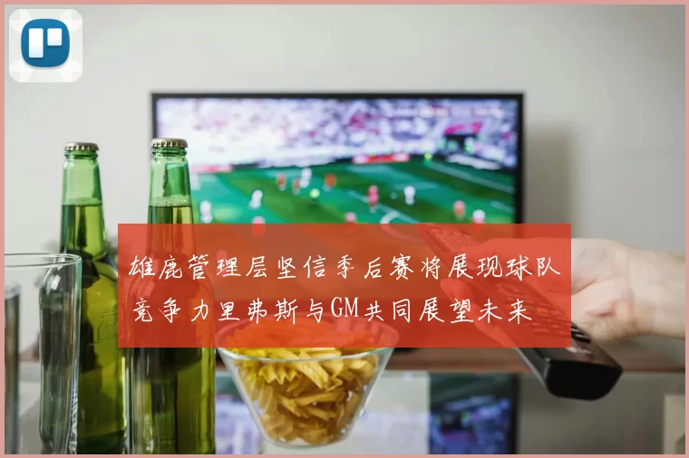 雄鹿管理层坚信季后赛将展现球队竞争力里弗斯与GM共同展望未来