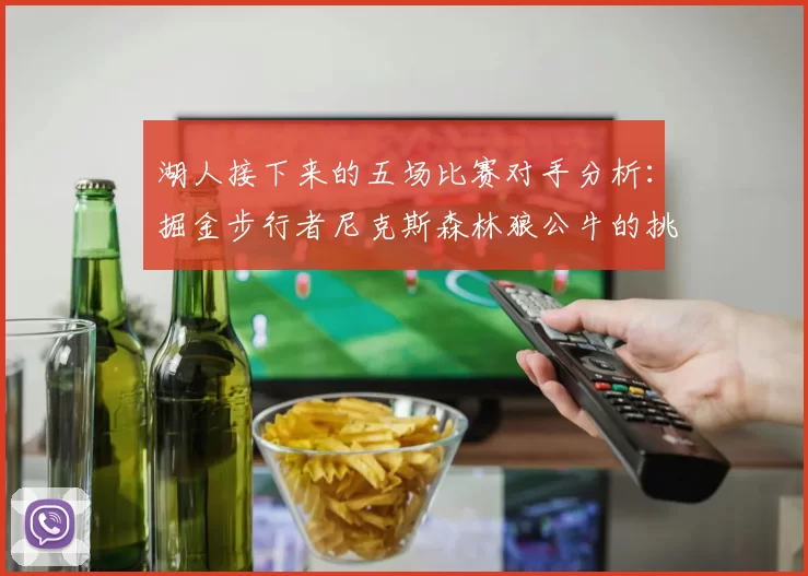 湖人接下来的五场比赛对手分析：掘金步行者尼克斯森林狼公牛的挑战与机遇