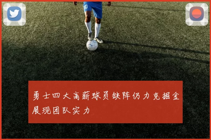 勇士四大高薪球员缺阵仍力克掘金展现团队实力