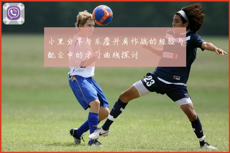 小里分享与东詹并肩作战的经验与配合中的学习曲线探讨