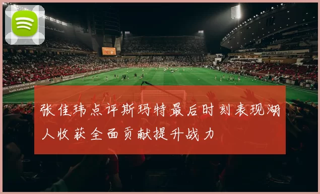 张佳玮点评斯玛特最后时刻表现湖人收获全面贡献提升战力