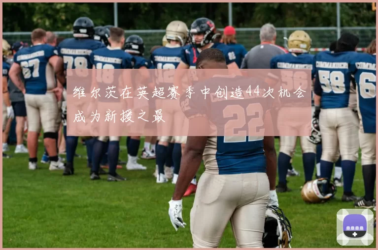 维尔茨在英超赛季中创造44次机会成为新援之最