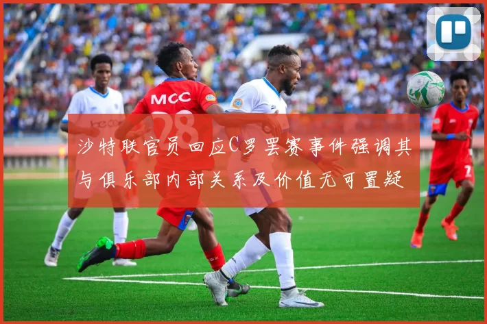 沙特联官员回应C罗罢赛事件强调其与俱乐部内部关系及价值无可置疑