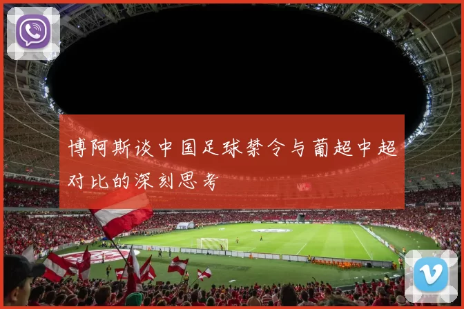 博阿斯谈中国足球禁令与葡超中超对比的深刻思考