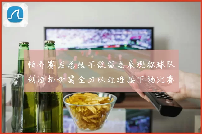 帕乔赛后总结不敌雷恩表现称球队创造机会需全力以赴迎接下场比赛