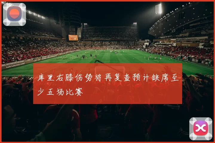 库里右膝伤势将再复查预计缺席至少五场比赛
