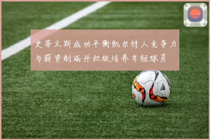 史蒂文斯成功平衡凯尔特人竞争力与薪资削减并积极培养年轻球员