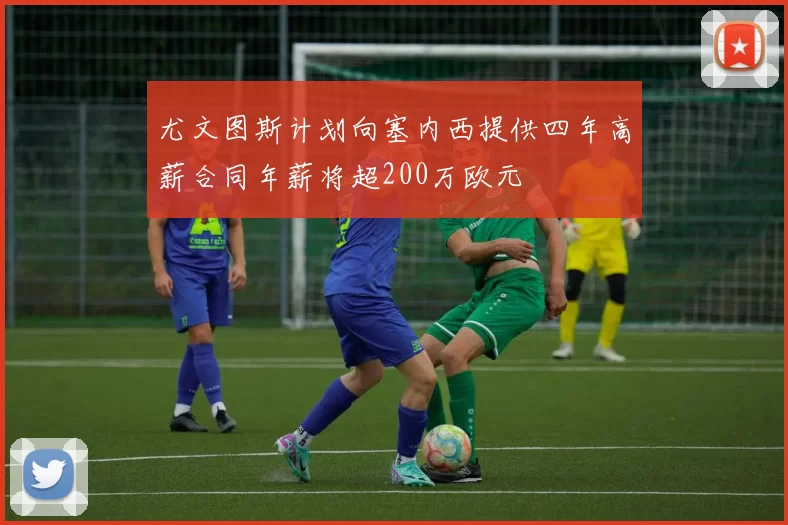 尤文图斯计划向塞内西提供四年高薪合同年薪将超200万欧元