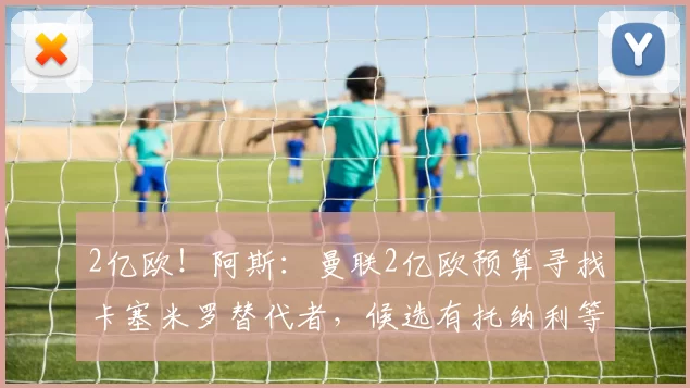 2亿欧！阿斯：曼联2亿欧预算寻找卡塞米罗替代者，候选有托纳利等
