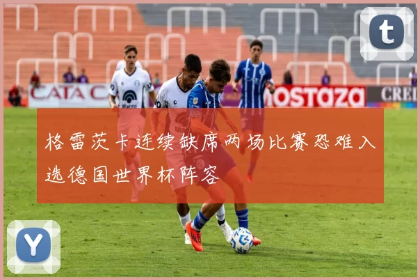 格雷茨卡连续缺席两场比赛恐难入选德国世界杯阵容